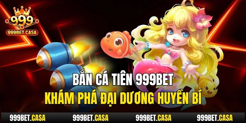 Bắn Cá Tiên 999bet – Khám Phá Đại Dương Huyền Bí